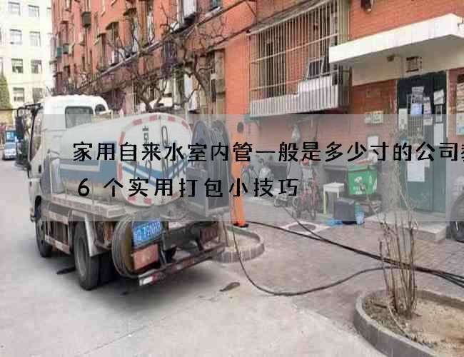 家用自來水室內管一般是多少寸的公司教你6個實用打包小技巧 家用自來水室內管一般是多少寸的公司教你6個實用打包小技巧