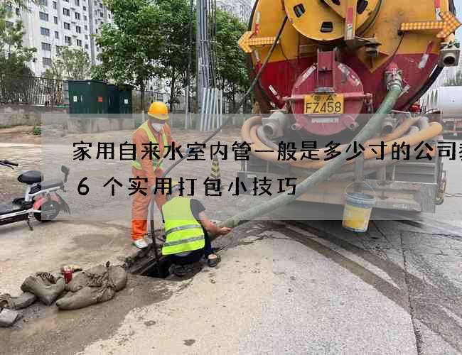 家用自來水室內管一般是多少寸的公司教你6個實用打包小技巧 家用自來水室內管一般是多少寸的公司教你6個實用打包小技巧