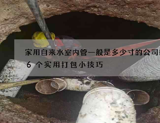 家用自來水室內管一般是多少寸的公司教你6個實用打包小技巧 家用自來水室內管一般是多少寸的公司教你6個實用打包小技巧